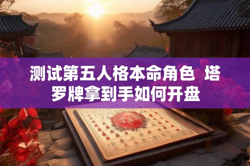 测试第五人格本命角色  塔罗牌拿到手如何开盘