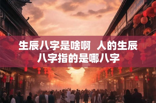 生辰八字是啥啊  人的生辰八字指的是哪八字