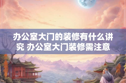 办公室大门的装修有什么讲究 办公室大门装修需注意什么