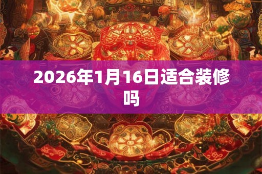 2026年1月16日适合装修吗
