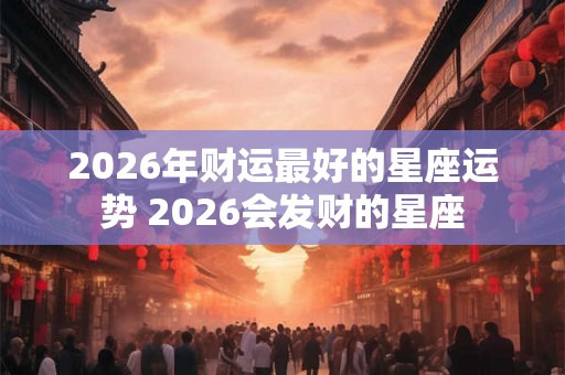 2026年财运最好的星座运势 2026会发财的星座
