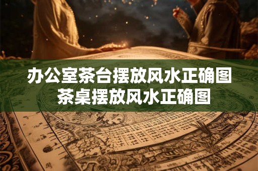办公室茶台摆放风水正确图  茶桌摆放风水正确图