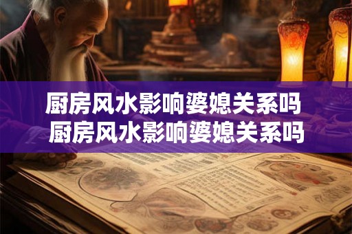 厨房风水影响婆媳关系吗 厨房风水影响婆媳关系吗