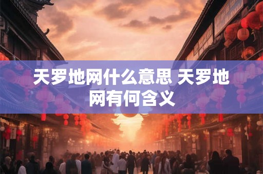 天罗地网什么意思 天罗地网有何含义 天罗地网什么意思 天罗地网有何含义