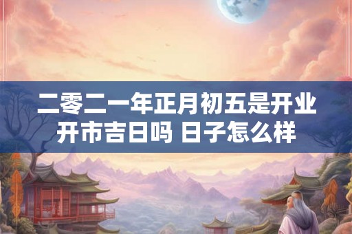 二零二一年正月初五是开业开市吉日吗 日子怎么样
