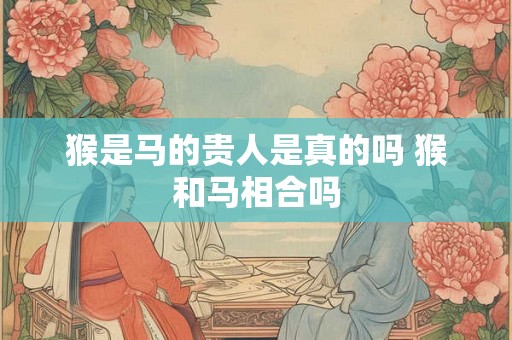 猴是马的贵人是真的吗 猴和马相合吗