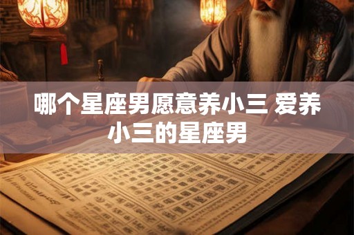 哪个星座男愿意养小三 爱养小三的星座男