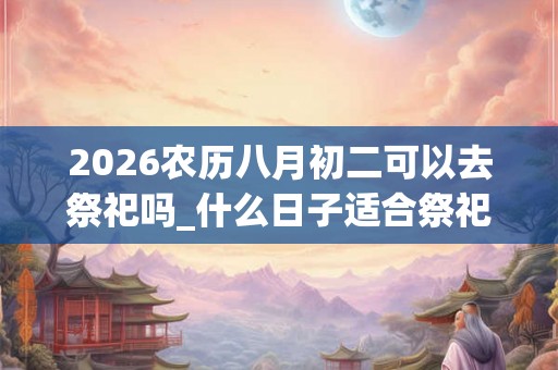 2026农历八月初二可以去祭祀吗_什么日子适合祭祀