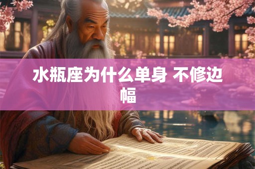 水瓶座为什么单身 不修边幅 水瓶座为什么单身 不修边幅