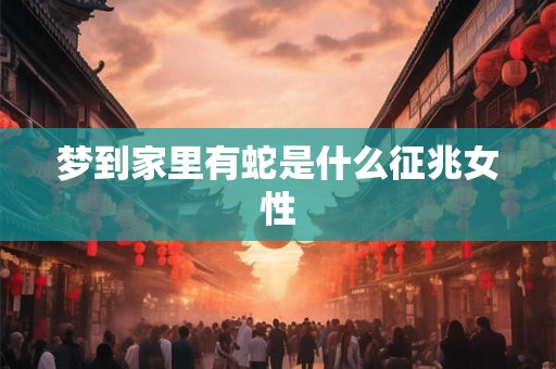 梦到家里有蛇是什么征兆女性