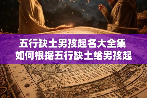 五行缺土男孩起名大全集 如何根据五行缺土给男孩起名