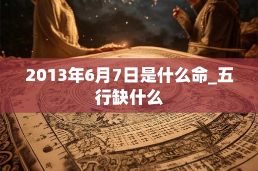 2013年6月7日是什么命_五行缺什么