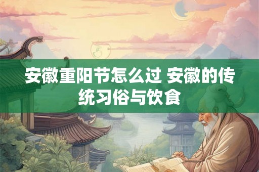 安徽重阳节怎么过 安徽的传统习俗与饮食