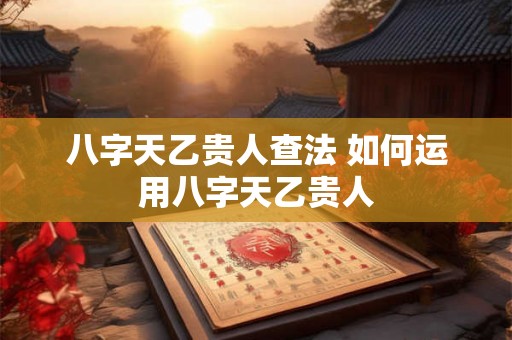八字天乙贵人查法 如何运用八字天乙贵人 八字天乙贵人查法 如何运用八字天乙贵人