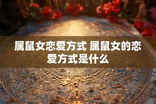 属鼠女恋爱方式 属鼠女的恋爱方式是什么
