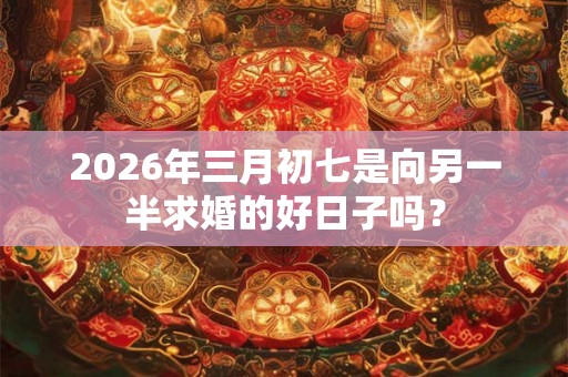 2026年三月初七是向另一半求婚的好日子吗？