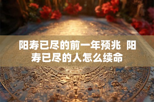 阳寿已尽的前一年预兆  阳寿已尽的人怎么续命