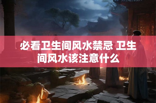 必看卫生间风水禁忌 卫生间风水该注意什么