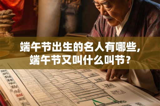 端午节出生的名人有哪些,端午节又叫什么叫节? 端午节出生的名人有哪些,端午节又叫什么叫节?