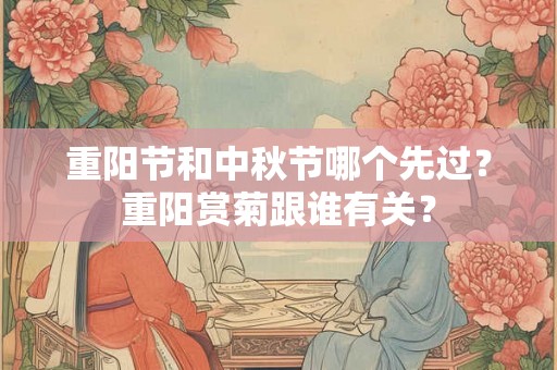 重阳节和中秋节哪个先过？重阳赏菊跟谁有关？