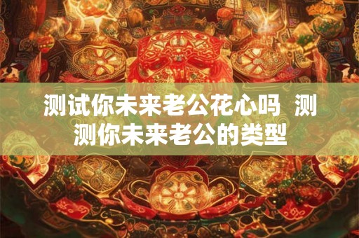 测试你未来老公花心吗  测测你未来老公的类型