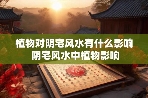 植物对阴宅风水有什么影响 阴宅风水中植物影响