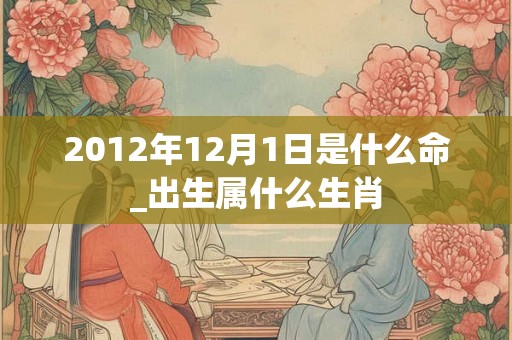 2012年12月1日是什么命_出生属什么生肖