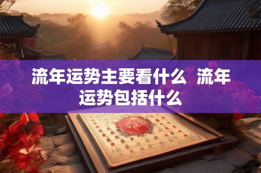 流年运势主要看什么  流年运势包括什么