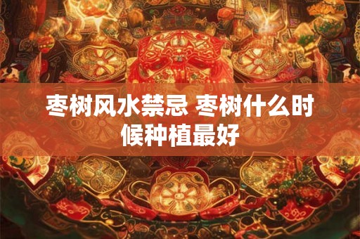 枣树风水禁忌 枣树什么时候种植最好