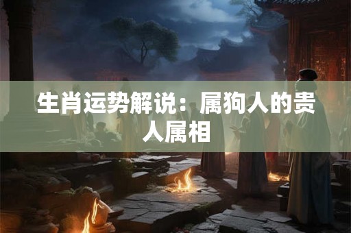 生肖运势解说：属狗人的贵人属相