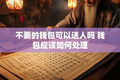 不要的钱包可以送人吗 钱包应该如何处理