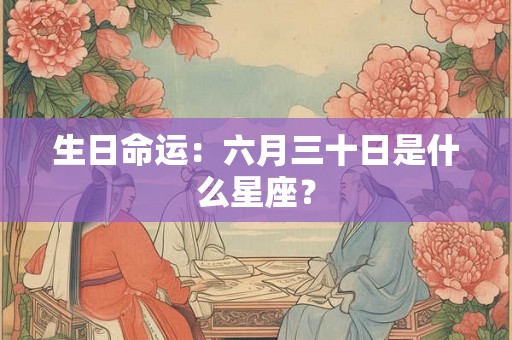 生日命运:六月三十日是什么星座? 生日命运:六月三十日是什么星座?