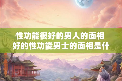 性功能很好的男人的面相 好的性功能男士的面相是什么