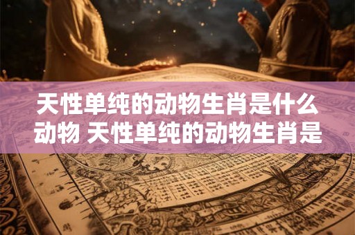 天性单纯的动物生肖是什么动物 天性单纯的动物生肖是什么动物呢