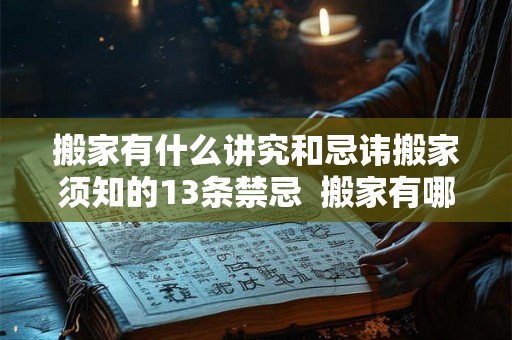 搬家有什么讲究和忌讳搬家须知的13条禁忌  搬家有哪些禁忌和说法