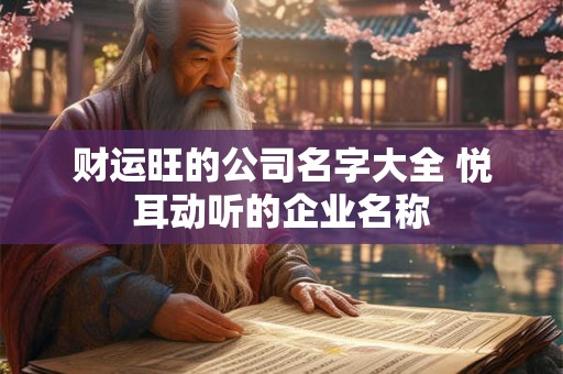 财运旺的公司名字大全 悦耳动听的企业名称