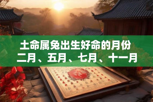 土命属兔出生好命的月份 二月、五月、七月、十一月 土命属兔出生好命的月份 二月、五月、七月、十一月