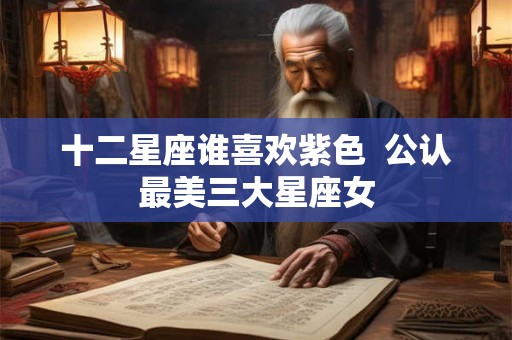 十二星座谁喜欢紫色  公认最美三大星座女