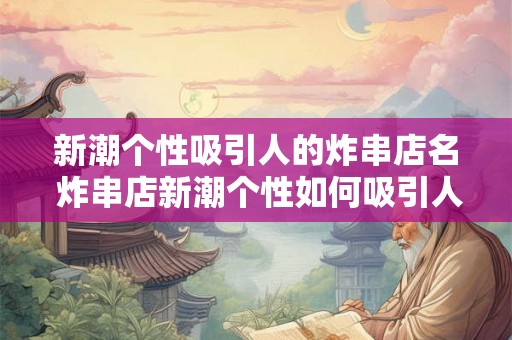 新潮个性吸引人的炸串店名 炸串店新潮个性如何吸引人