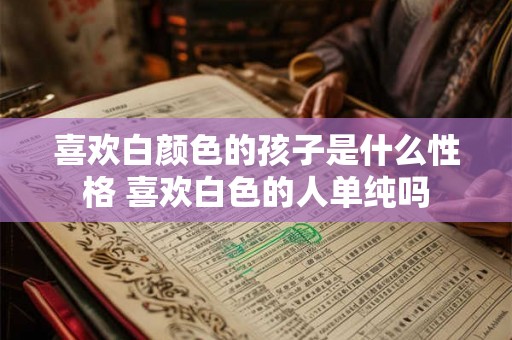 喜欢白颜色的孩子是什么性格 喜欢白色的人单纯吗