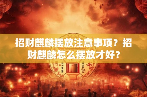招财麒麟摆放注意事项？招财麒麟怎么摆放才好？