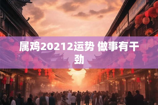 属鸡20212运势 做事有干劲