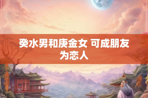 癸水男和庚金女 可成朋友为恋人