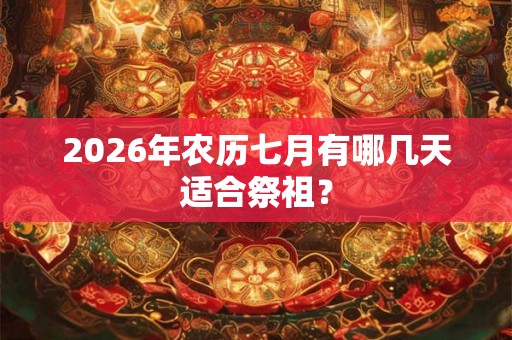 2026年农历七月有哪几天适合祭祖? 2026年农历七月有哪几天适合祭祖?