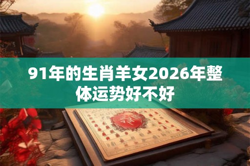 91年的生肖羊女2026年整体运势好不好