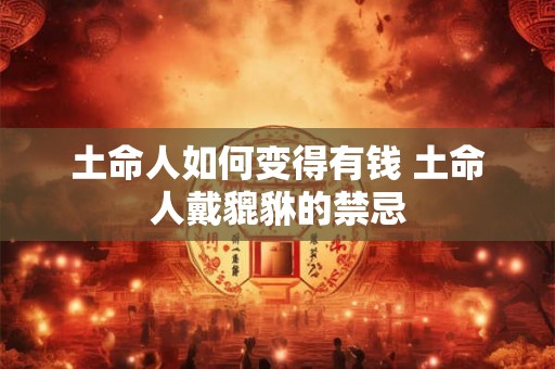 土命人如何变得有钱 土命人戴貔貅的禁忌 土命人如何变得有钱 土命人戴貔貅的禁忌