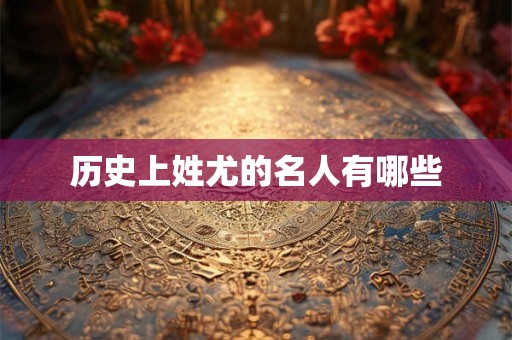 历史上姓尤的名人有哪些 历史上姓尤的名人有哪些