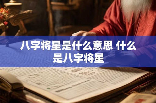 八字将星是什么意思 什么是八字将星 八字将星是什么意思 什么是八字将星