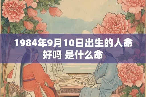 1984年9月10日出生的人命好吗 是什么命