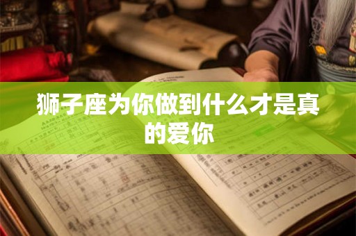 狮子座为你做到什么才是真的爱你 狮子座为你做到什么才是真的爱你
